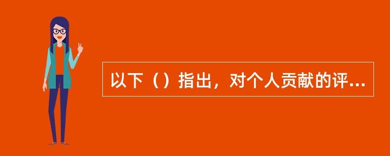 以下（）指出，对个人贡献的评估应作为做出客观人事决策的基础。