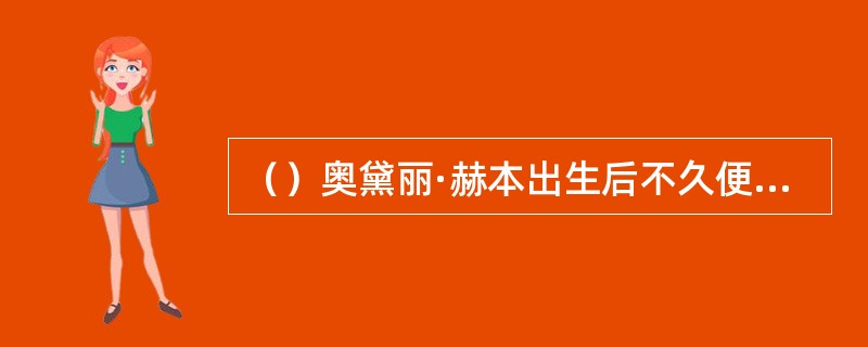 （）奥黛丽·赫本出生后不久便患上了什么病，母亲没有请医生，赫本几乎丧命？