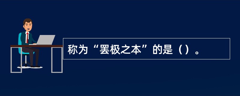 称为“罢极之本”的是（）。