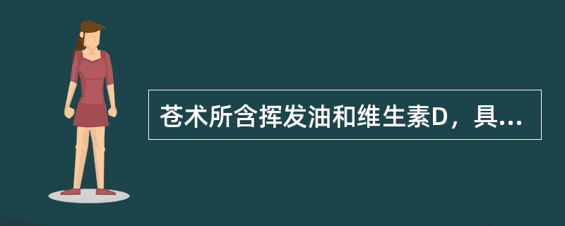 苍术所含挥发油和维生素D，具有何种药理作用（）