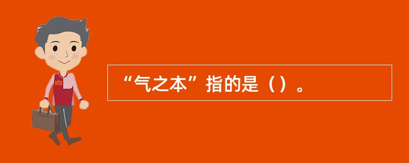 “气之本”指的是（）。