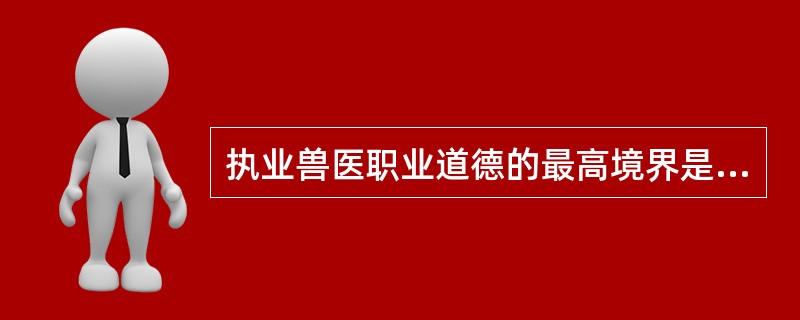 执业兽医职业道德的最高境界是（）
