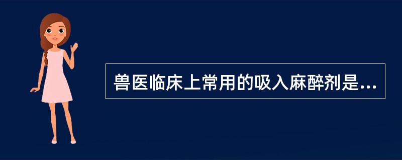 兽医临床上常用的吸入麻醉剂是（）