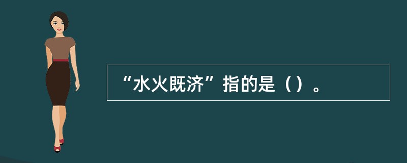 “水火既济”指的是（）。