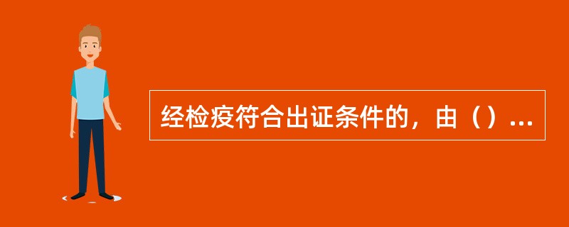 经检疫符合出证条件的，由（）出具《动物检疫合格证明》，不合格的动物、动物产品，由