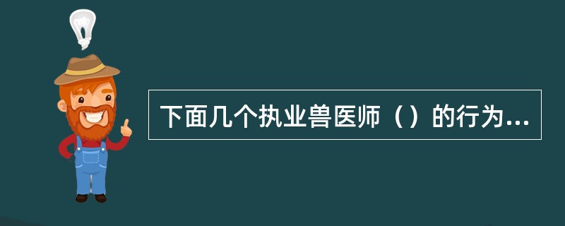 下面几个执业兽医师（）的行为错误