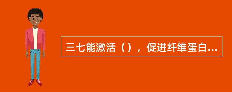 三七能激活（），促进纤维蛋白溶解。