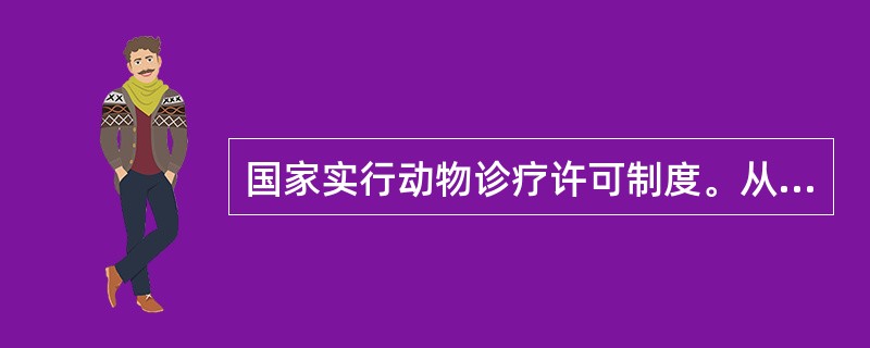 国家实行动物诊疗许可制度。从事动物诊疗活动的机构，应当取得动物诊疗许可证，并在（