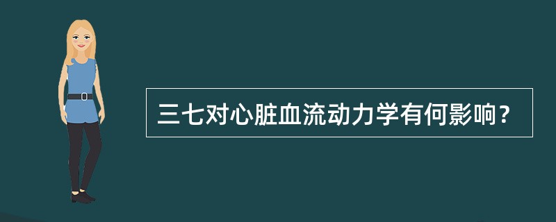 三七对心脏血流动力学有何影响？