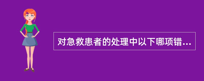 对急救患者的处理中以下哪项错误()