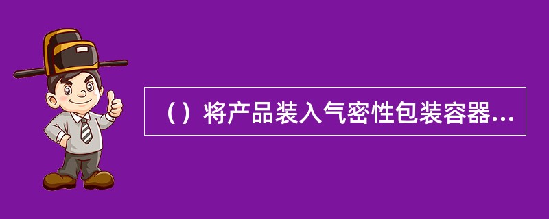 （）将产品装入气密性包装容器，用氮、二氧化碳等气体置换容器中气体的一种包装方法。