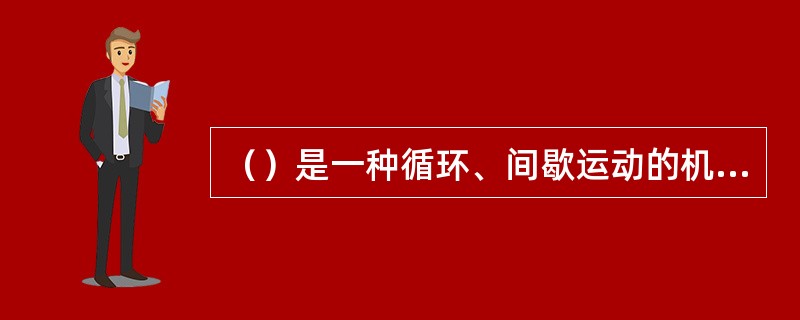 （）是一种循环、间歇运动的机械，用来垂直升降货物或兼作货物的水平移动，以满足货物