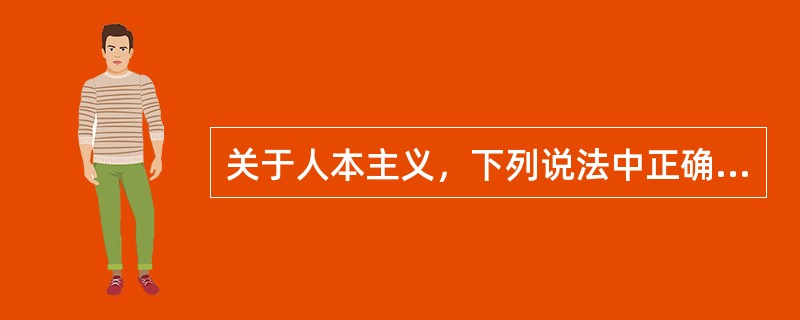 关于人本主义，下列说法中正确的是（）。