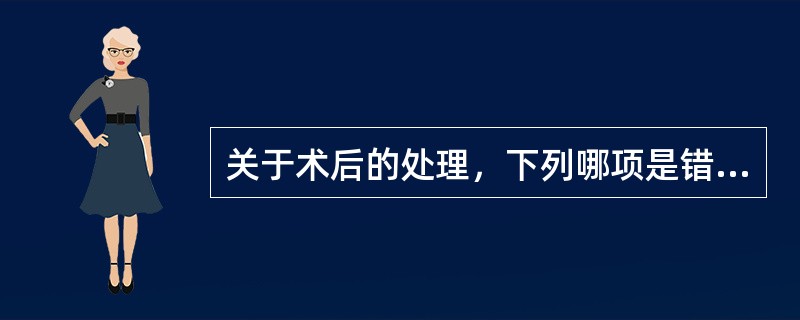 关于术后的处理，下列哪项是错误的()