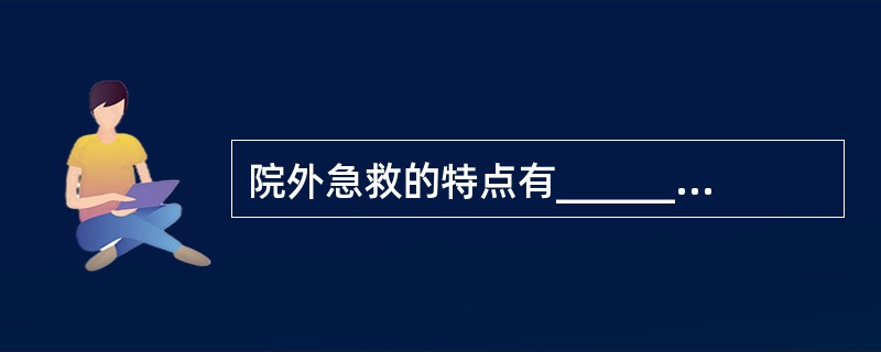 院外急救的特点有__________、___________、_________