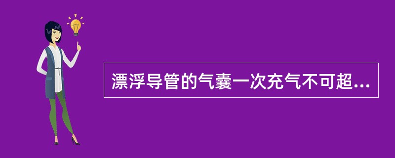 漂浮导管的气囊一次充气不可超过____________________ml。