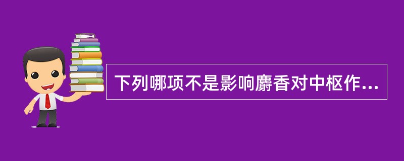 下列哪项不是影响麝香对中枢作用的因素（）