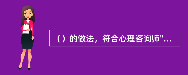 （）的做法，符合心理咨询师"有强烈的责任心"的素质要求。