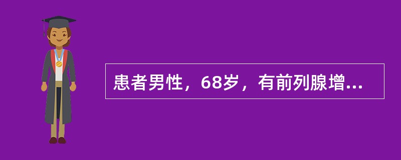 患者男性，68岁，有前列腺增生病史，排尿困难半年，尿量减少伴腹胀2天入院。查体：