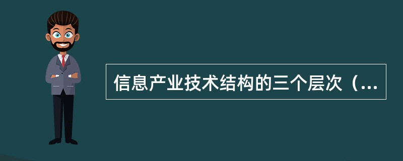 信息产业技术结构的三个层次（）。