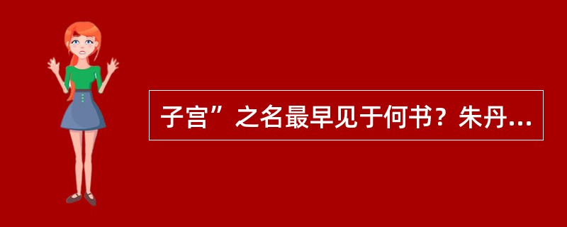 子宫”之名最早见于何书？朱丹溪在《格致余论》中如何描述子宫形态？