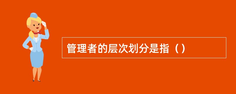 管理者的层次划分是指（）