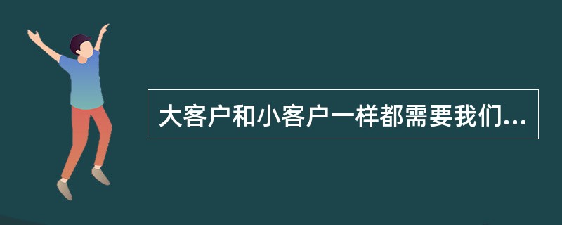 大客户和小客户一样都需要我们一样的关怀；进行标准化的服务也可以使大客户感到满意，