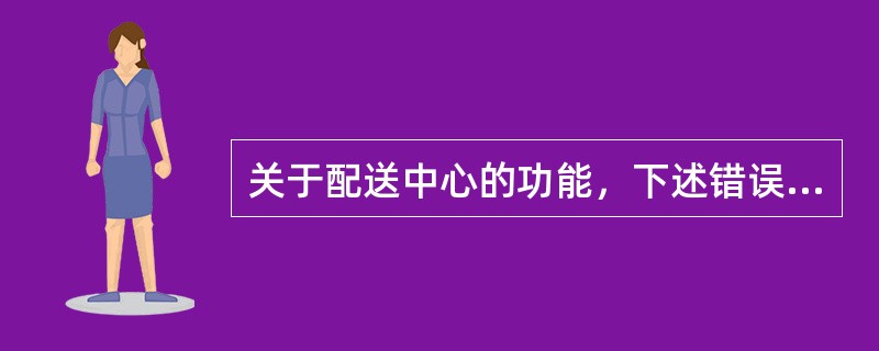 关于配送中心的功能，下述错误的是（）