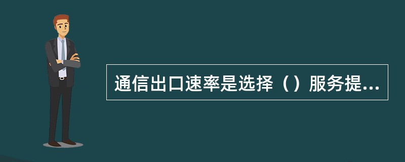 通信出口速率是选择（）服务提供商的一个十分关键的信息。