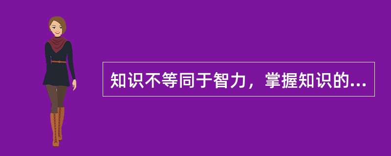 知识不等同于智力，掌握知识的多少并不能标志智力发展的水平。教学过程中要把掌握知识