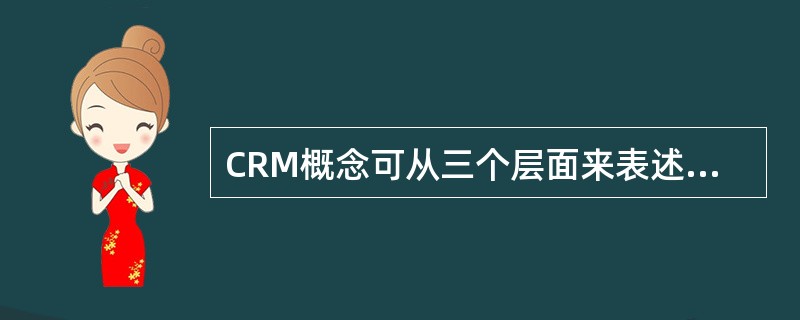 CRM概念可从三个层面来表述，即：CRM是一种现代经营管理理念、CRM是一整套（