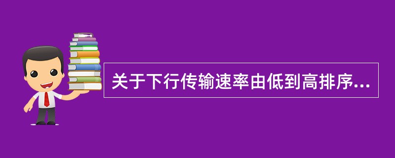 关于下行传输速率由低到高排序，哪一个是正确的（）