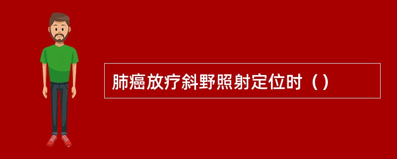 肺癌放疗斜野照射定位时（）