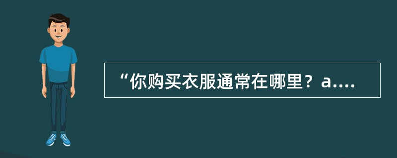 “你购买衣服通常在哪里？a.百货商店b.超市c.街边小店D..大卖场”这样的问句