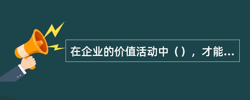在企业的价值活动中（），才能取得差异化优势。