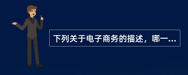 下列关于电子商务的描述，哪一种说法是电子商务的优势？（）