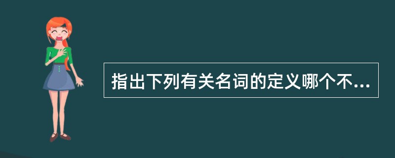 指出下列有关名词的定义哪个不正确()