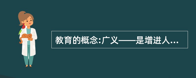 教育的概念:广义——是增进人们的知识和技能、影响人们的思想观念的活动，都具有教育