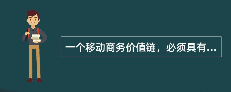 一个移动商务价值链，必须具有构成移动商务的（）特征。