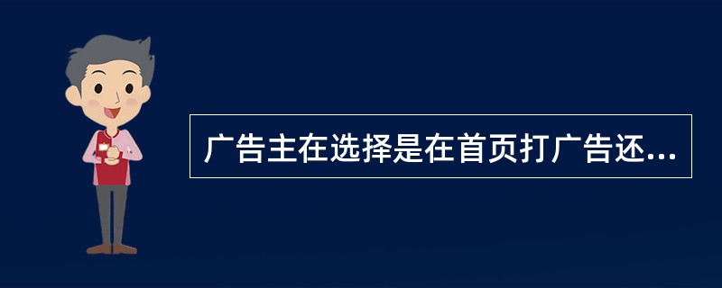 广告主在选择是在首页打广告还是内页打广告时，主要考虑的问题是（）