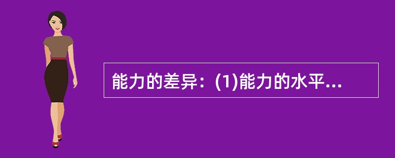 能力的差异：(1)能力的水平差异;(2)能力的结构差异;(3)能力的表现早晚差异