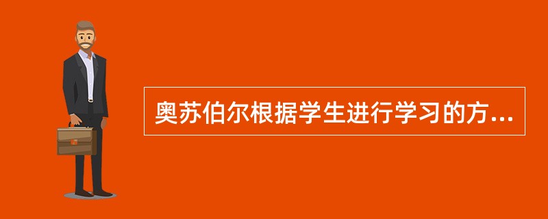 奥苏伯尔根据学生进行学习的方式，把学生的学习分为接受学习和发现学习;根据学习的内