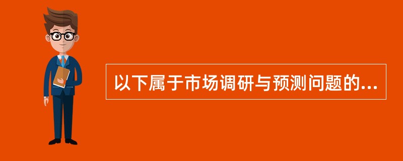 以下属于市场调研与预测问题的是（）。