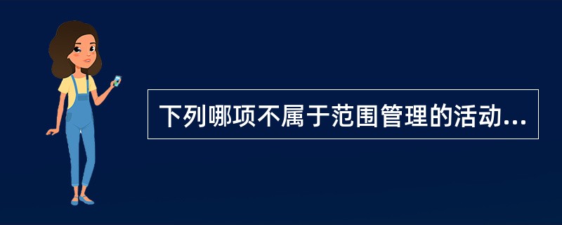 下列哪项不属于范围管理的活动过程（）。