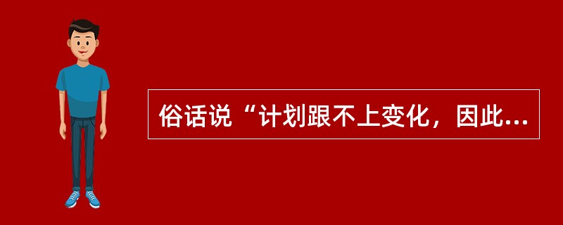 俗话说“计划跟不上变化，因此制定计划意义不大”，你怎样看待这种说法？