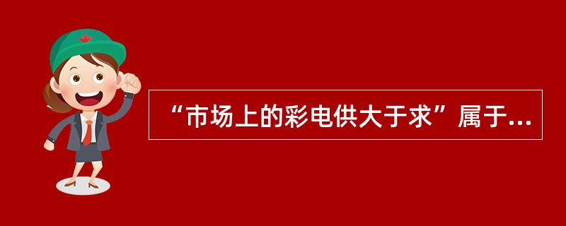 “市场上的彩电供大于求”属于（）。