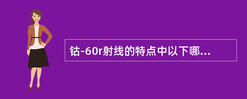 钴-60r射线的特点中以下哪项提法不正确（）