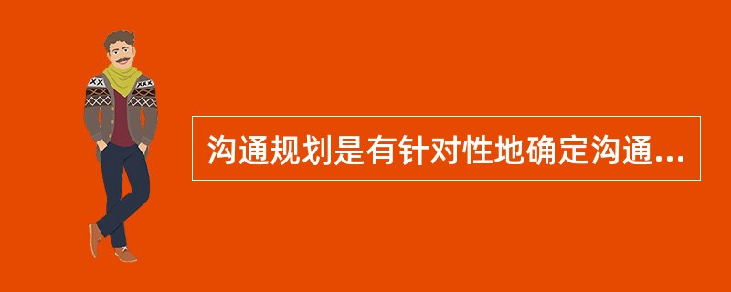 沟通规划是有针对性地确定沟通对象、沟通时间、沟通内容、沟通方式等预案。