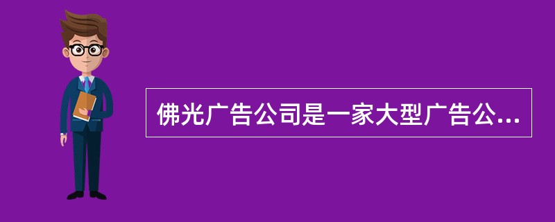 佛光广告公司是一家大型广告公司，业务包括广告策划、制作和发行。考虑到一个电视广告