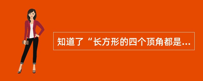 知道了“长方形的四个顶角都是直角”，而正方形是长方形一个特例，那就很容易理解“正